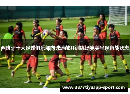 西班牙十大足球俱乐部向球迷敞开训练场完美呈现备战状态