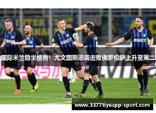 国际米兰稳坐榜首！尤文图斯逆袭击败佛罗伦萨上升至第二