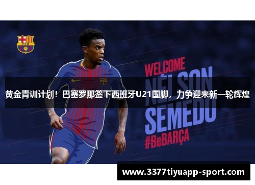 黄金青训计划！巴塞罗那签下西班牙U21国脚，力争迎来新一轮辉煌
