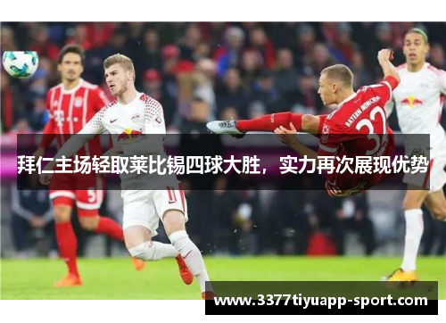 拜仁主场轻取莱比锡四球大胜，实力再次展现优势
