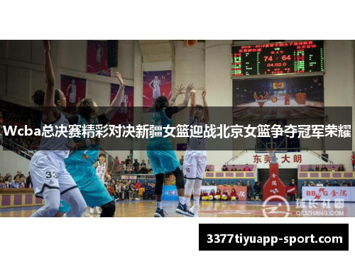 Wcba总决赛精彩对决新疆女篮迎战北京女篮争夺冠军荣耀