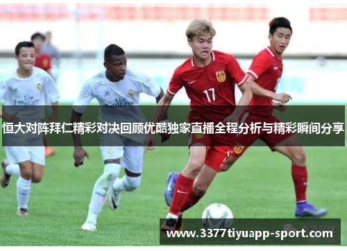 恒大对阵拜仁精彩对决回顾优酷独家直播全程分析与精彩瞬间分享