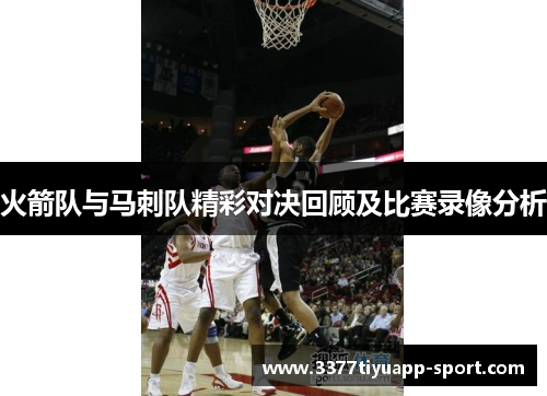 火箭队与马刺队精彩对决回顾及比赛录像分析